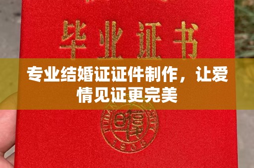 郧阳专业结婚证证件制作，让爱情见证更完美