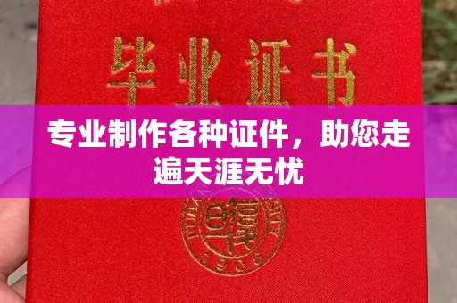 郧阳专业制作各种证件，助您走遍天涯无忧
