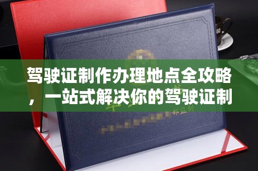 郧阳驾驶证制作办理地点全攻略，一站式解决你的驾驶证制作需求