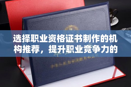 郧阳选择职业资格证书制作的机构推荐，提升职业竞争力的关键