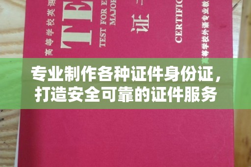郧阳专业制作各种证件身份证，打造安全可靠的证件服务