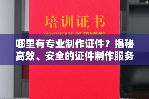 郧阳哪里有专业制作证件？揭秘高效、安全的证件制作服务