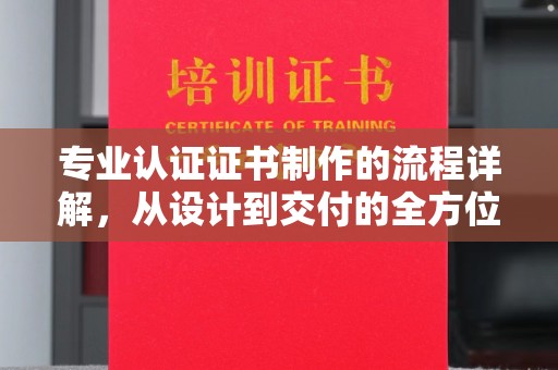 郧阳专业认证证书制作的流程详解，从设计到交付的全方位指南