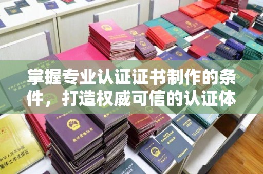 郧阳掌握专业认证证书制作的条件，打造权威可信的认证体系