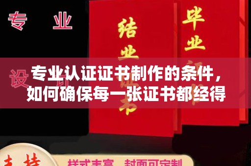郧阳专业认证证书制作的条件，如何确保每一张证书都经得起考验
