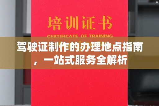 郧阳驾驶证制作的办理地点指南，一站式服务全解析