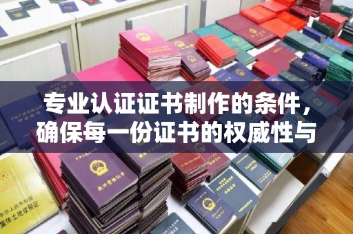 郧阳专业认证证书制作的条件，确保每一份证书的权威性与可信度