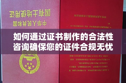 郧阳如何通过证书制作的合法性咨询确保您的证件合规无忧