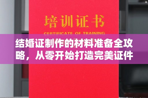郧阳结婚证制作的材料准备全攻略，从零开始打造完美证件