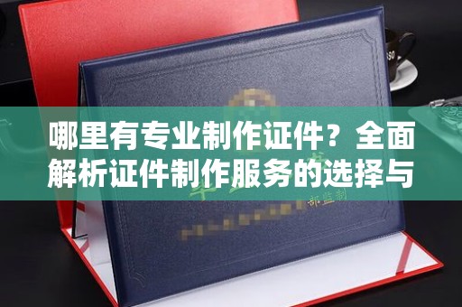 郧阳哪里有专业制作证件？全面解析证件制作服务的选择与注意事项