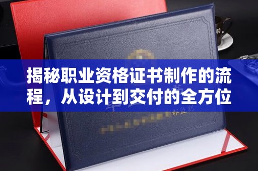 郧阳揭秘职业资格证书制作的流程，从设计到交付的全方位解析