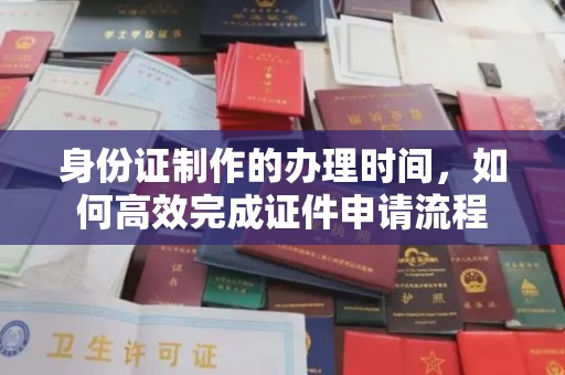 郧阳身份证制作的办理时间，如何高效完成证件申请流程