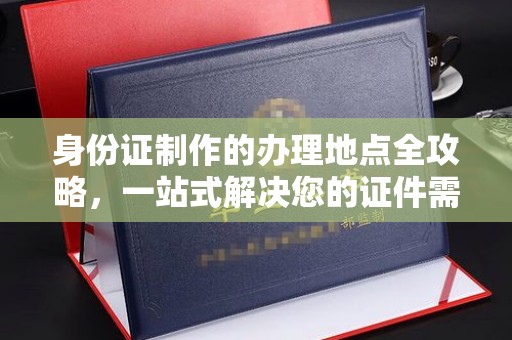 郧阳身份证制作的办理地点全攻略，一站式解决您的证件需求