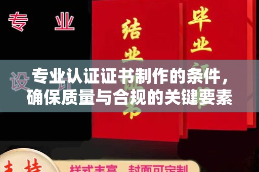郧阳专业认证证书制作的条件，确保质量与合规的关键要素
